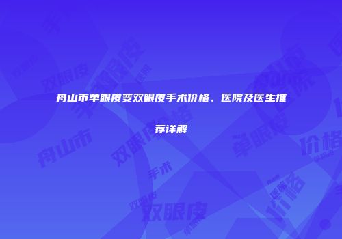 舟山市单眼皮变双眼皮手术价格、医院及医生推荐详解