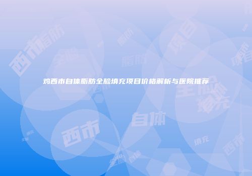 鸡西市自体脂肪全脸填充项目价格解析与医院推荐