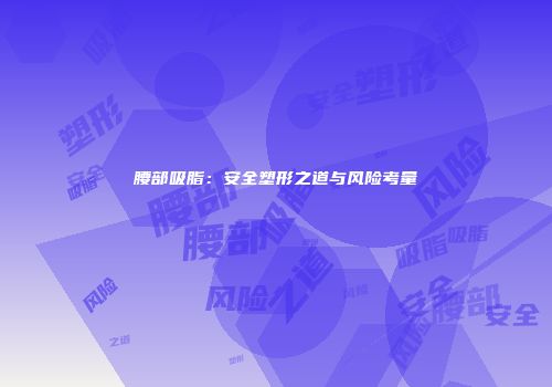 腰部吸脂：安全塑形之道与风险考量