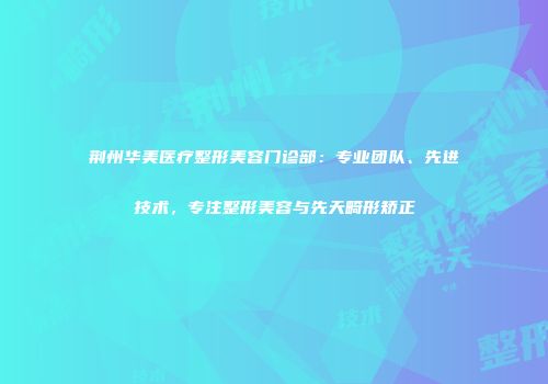 荆州华美医疗整形美容门诊部：专业团队、先进技术，专注整形美容与先天畸形矫正