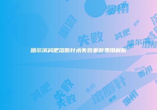 哈尔滨减肥溶脂针术失败重做费用解析