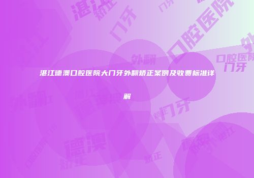 湛江德澳口腔医院大门牙外翻矫正案例及收费标准详解