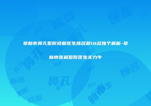 阜新市鼻孔整形修复医生排名前10名独个解析-阜新市张晨整形医生实力牛