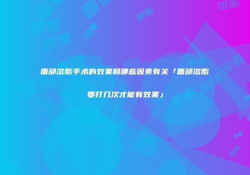 面部溶脂手术的效果和哪些因素有关「面部溶脂要打几次才能有效果」