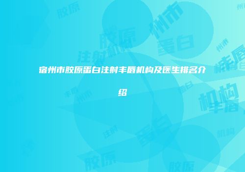 宿州市胶原蛋白注射丰唇机构及医生排名介绍