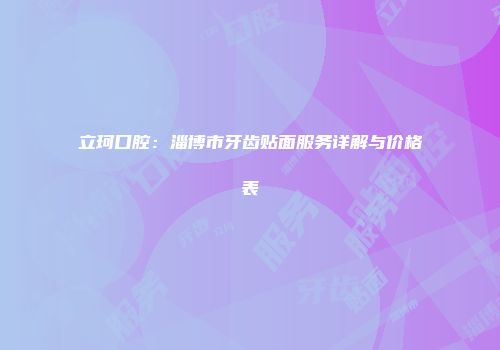 立珂口腔：淄博市牙齿贴面服务详解与价格表