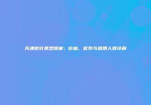 天津微针美塑除皱：价格、优势与适用人群详解