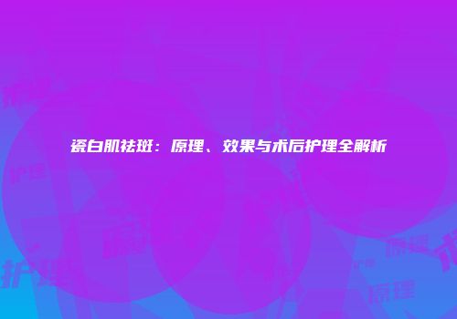 瓷白肌祛斑：原理、效果与术后护理全解析