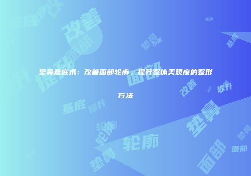 垫鼻基底术：改善面部轮廓，提升整体美观度的整形方法
