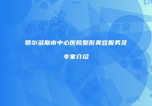 鄂尔多斯市中心医院整形美容服务及专家介绍