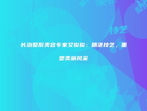 长治整形美容专家艾俊俊：精湛技艺，重塑美丽风采