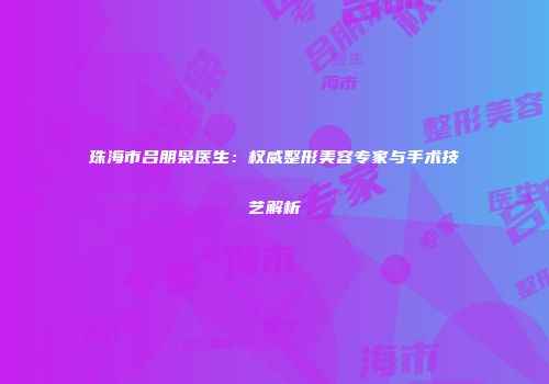 珠海市吕朋枭医生：权威整形美容专家与手术技艺解析