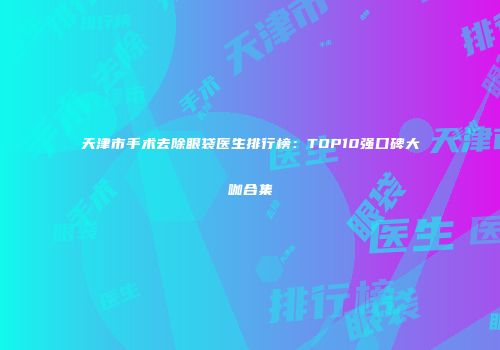 天津市手术去除眼袋医生排行榜：TOP10强口碑大咖合集
