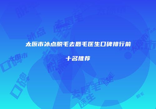 太原市冰点脱毛去唇毛医生口碑排行前十名推荐
