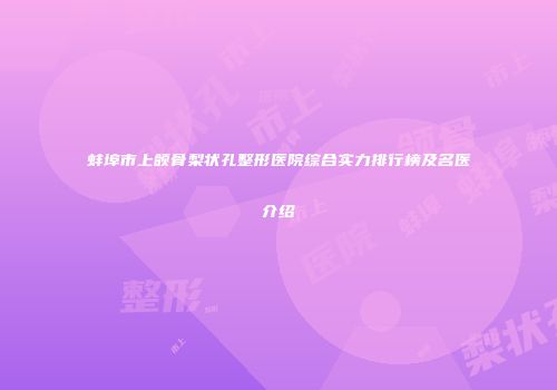 蚌埠市上颌骨梨状孔整形医院综合实力排行榜及名医介绍