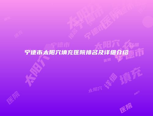 宁德市太阳穴填充医院排名及详细介绍