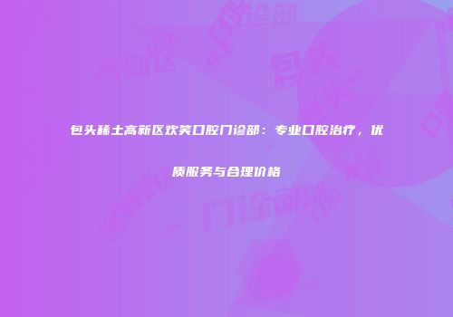 包头稀土高新区欢笑口腔门诊部：专业口腔治疗，优质服务与合理价格