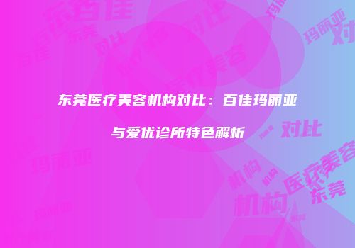 东莞医疗美容机构对比：百佳玛丽亚与爱优诊所特色解析