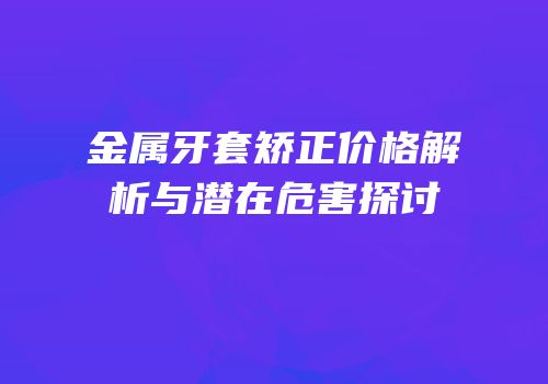 金属牙套矫正价格解析与潜在危害探讨