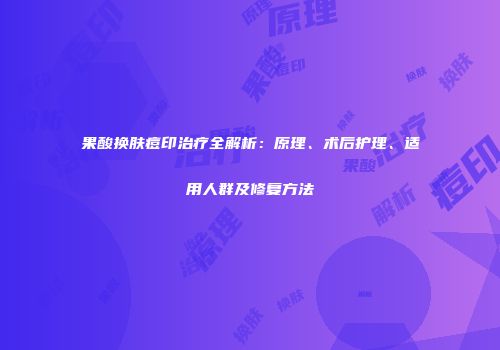 果酸换肤痘印治疗全解析：原理、术后护理、适用人群及修复方法