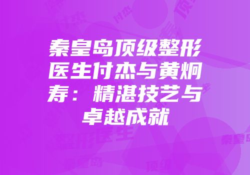秦皇岛顶级整形医生付杰与黄炯寿：精湛技艺与卓越成就