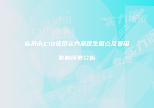 临汾市C10祛斑实力派医生盘点及费用影响因素分析