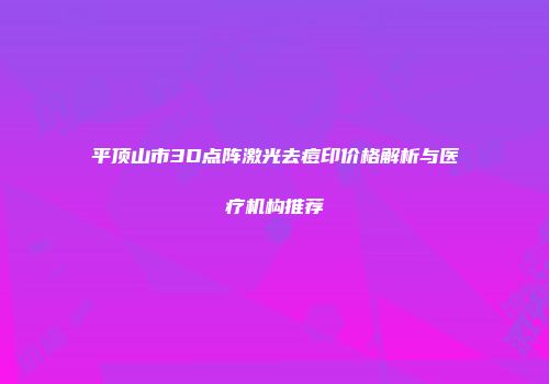 平顶山市3D点阵激光去痘印价格解析与医疗机构推荐