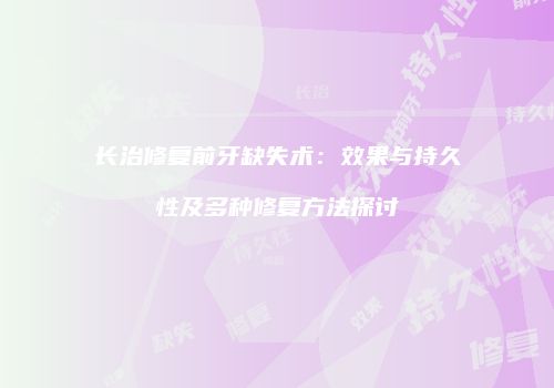 长治修复前牙缺失术：效果与持久性及多种修复方法探讨