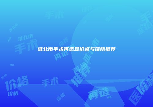 淮北市手术再造耳价格与医院推荐