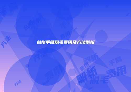 台州手臂脱毛费用及方法解析