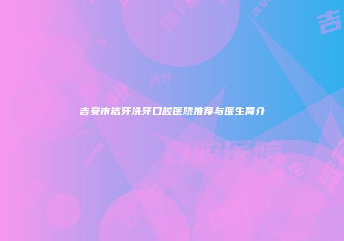 吉安市洁牙洗牙口腔医院推荐与医生简介