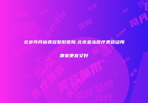 北京司丹丽美容整形医院,北京金泓医疗美容诊所哪家便宜又好