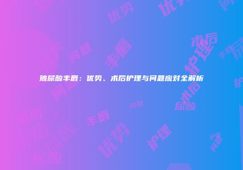 玻尿酸丰唇：优势、术后护理与问题应对全解析