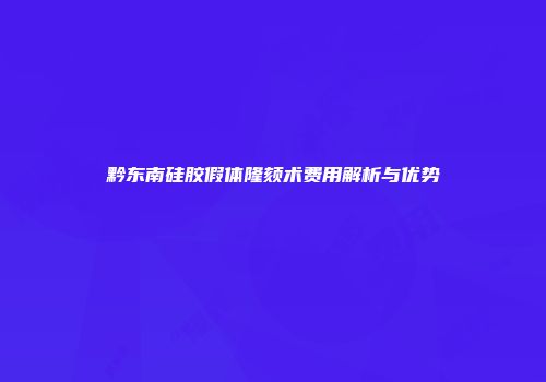 黔东南硅胶假体隆颏术费用解析与优势