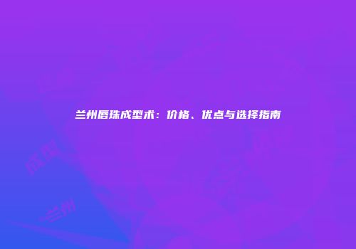 兰州唇珠成型术：价格、优点与选择指南