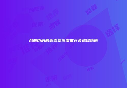合肥市唇腭裂修复医院推荐及选择指南
