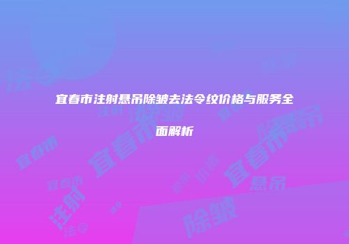 宜春市注射悬吊除皱去法令纹价格与服务全面解析