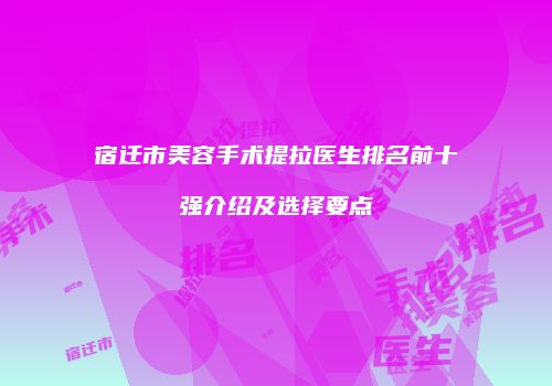 宿迁市美容手术提拉医生排名前十强介绍及选择要点