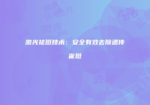 激光祛斑技术：安全有效去除遗传雀斑