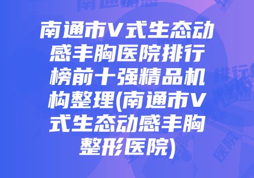 南通市V式生态动感丰胸医院排行榜前十强精品机构整理(南通市V式生态动感丰胸整形医院)