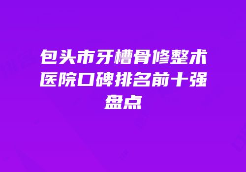 包头市牙槽骨修整术医院口碑排名前十强盘点