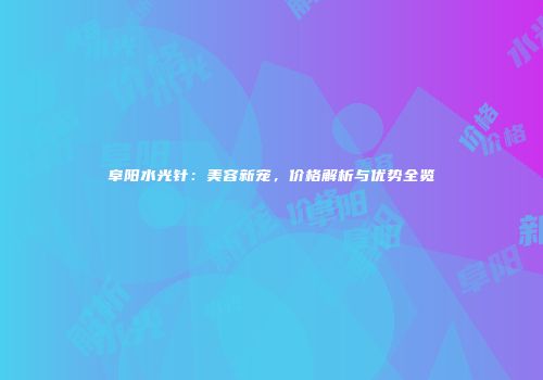 阜阳水光针：美容新宠，价格解析与优势全览