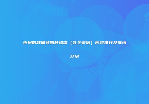 忻州市韩国登腾种植体（含全瓷冠）医院排行及详情介绍