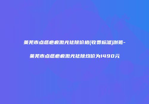 莱芜市点痣疤痕激光祛除价格(收费标准)浏览-莱芜市点痣疤痕激光祛除均价为1490元