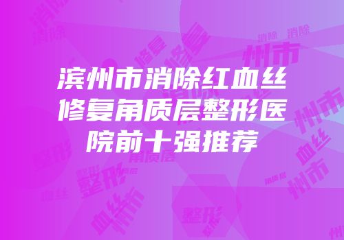 滨州市消除红血丝修复角质层整形医院前十强推荐