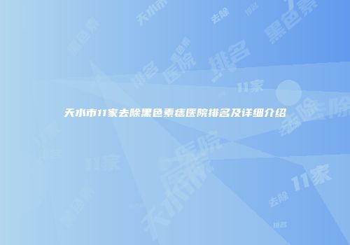 天水市11家去除黑色素痣医院排名及详细介绍