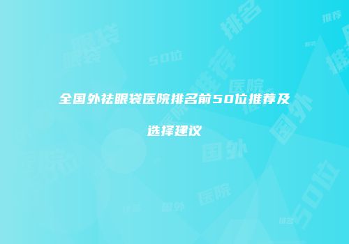 全国外祛眼袋医院排名前50位推荐及选择建议