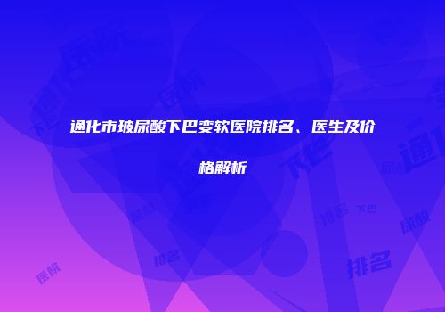 通化市玻尿酸下巴变软医院排名、医生及价格解析