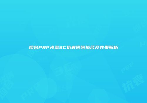 烟台PRP光谱3C抗衰医院排名及效果解析