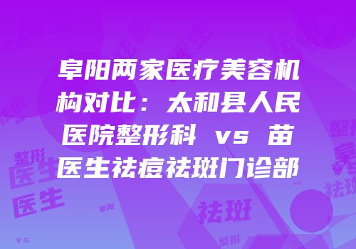 阜阳两家医疗美容机构对比：太和县人民医院整形科 vs 苗医生祛痘祛斑门诊部